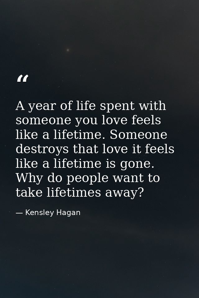 A year of life spent with someone you love feels like a lifetime. Someone destroys that love it feels like a lifetime is — Kensley Hagan