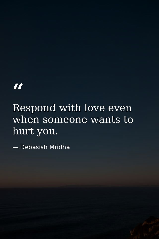 Respond with love even when someone wants to hurt you. — Debasish Mridha