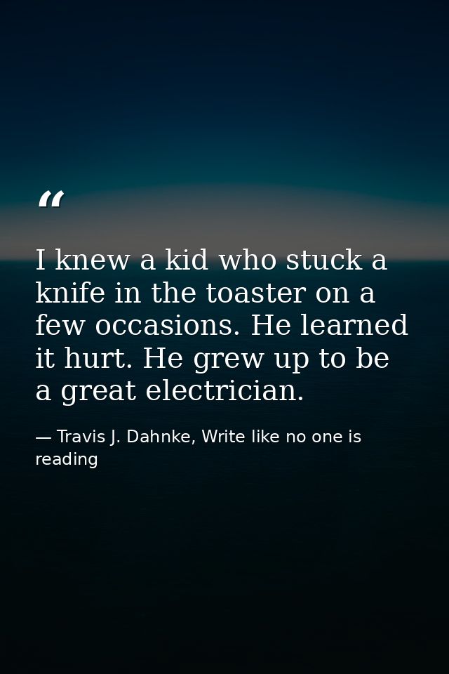 I knew a kid who stuck a knife in the toaster on a few occasions. He learned it hurt. He grew up to be a great electrici — Travis J. Dahnke, Write like no one is reading
