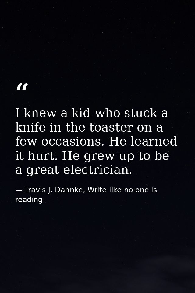 I knew a kid who stuck a knife in the toaster on a few occasions. He learned it hurt. He grew up to be a great electrici — Travis J. Dahnke, Write like no one is reading