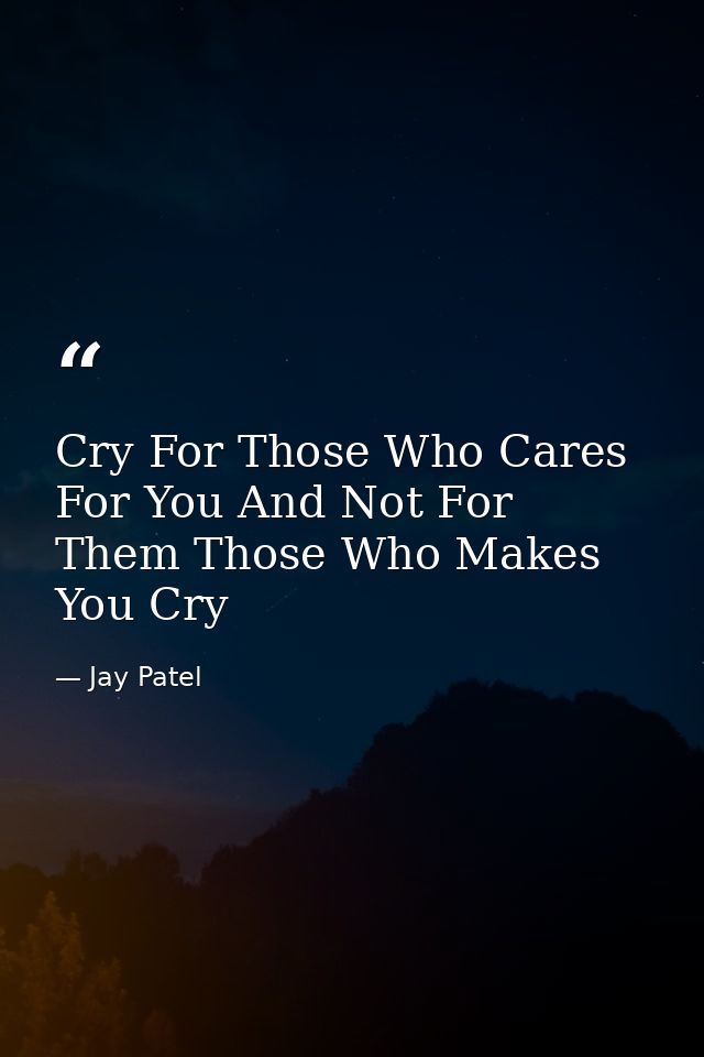 Cry For Those Who Cares For You And Not For Them Those Who Makes You Cry — Jay Patel