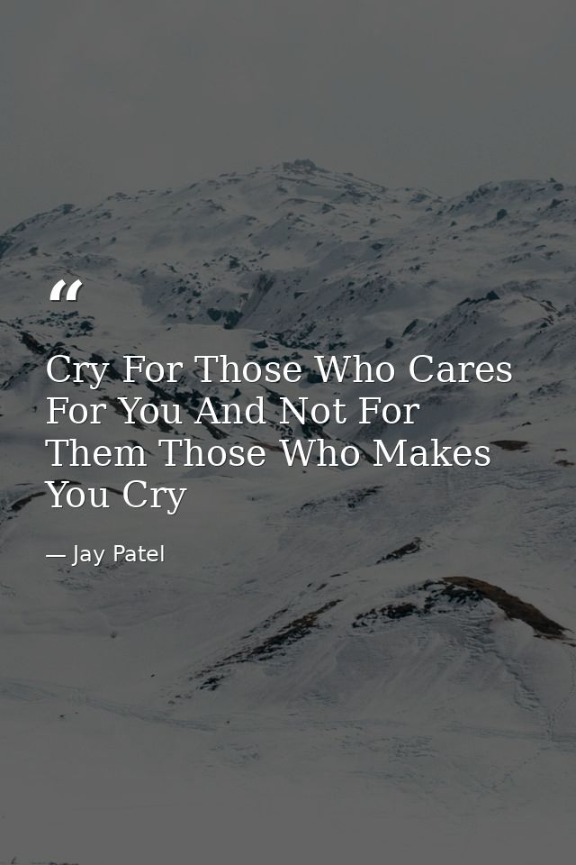 Cry For Those Who Cares For You And Not For Them Those Who Makes You Cry — Jay Patel