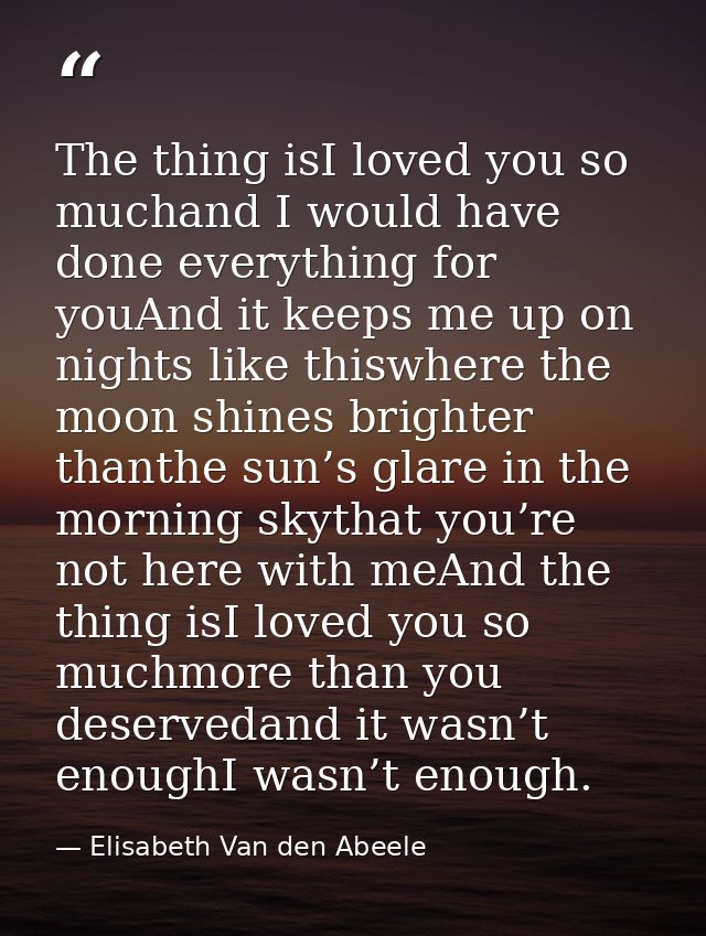 The thing isI loved you so muchand I would have done everything for youAnd it keeps me up on nights like thiswhere the m — Elisabeth Van den Abeele