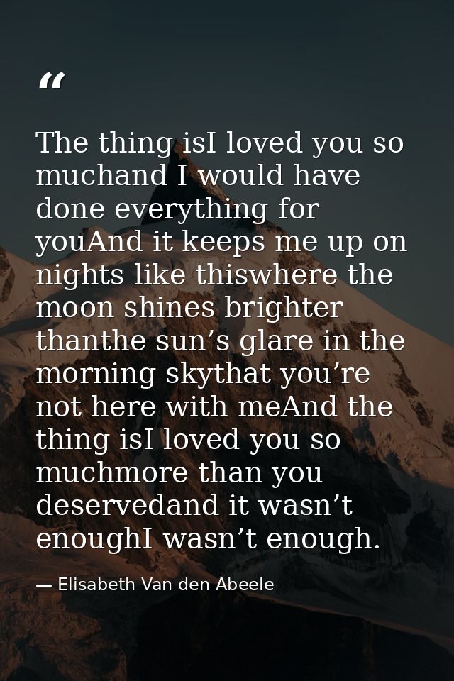 The thing isI loved you so muchand I would have done everything for youAnd it keeps me up on nights like thiswhere the m — Elisabeth Van den Abeele