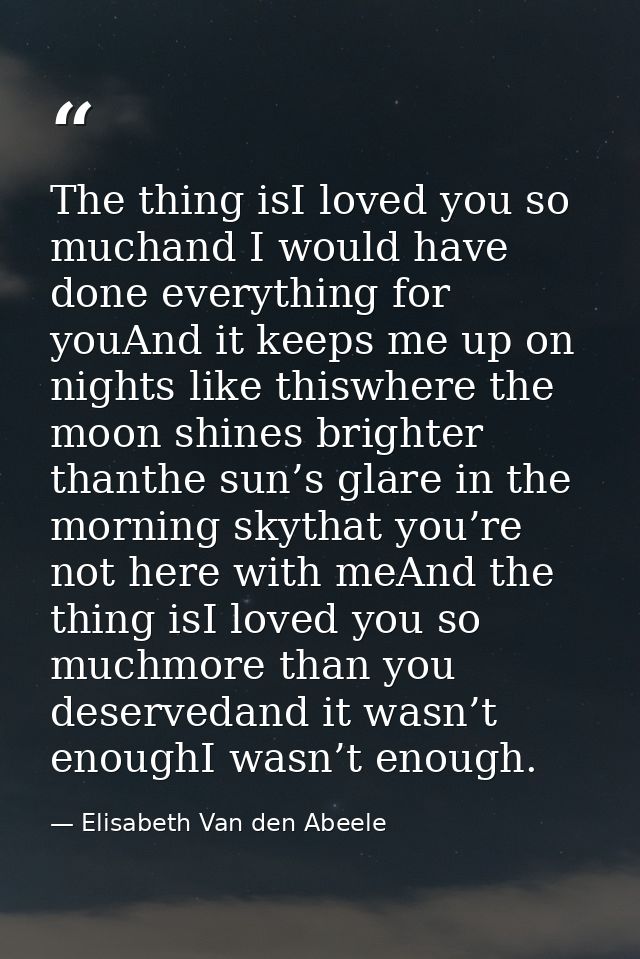 The thing isI loved you so muchand I would have done everything for youAnd it keeps me up on nights like thiswhere the m — Elisabeth Van den Abeele