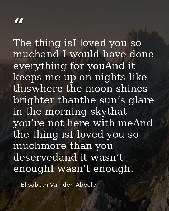 The thing isI loved you so muchand I would have done everything for youAnd it keeps me up on nights like thiswhere the m — Elisabeth Van den Abeele