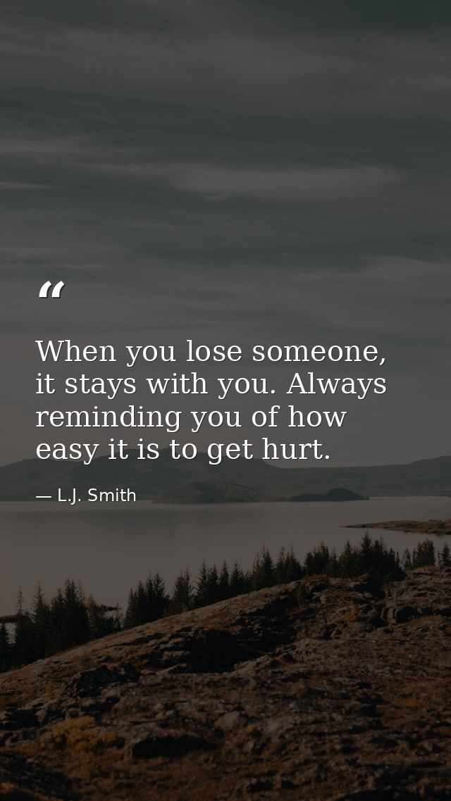 When you lose someone, it stays with you. Always reminding you of how easy it is to get hurt. — L.J. Smith
