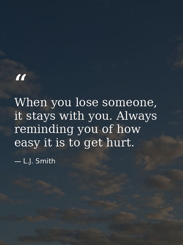 When you lose someone, it stays with you. Always reminding you of how easy it is to get hurt. — L.J. Smith