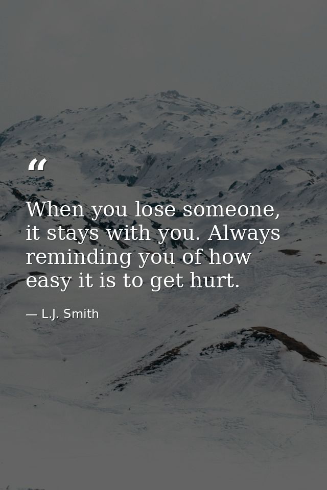 When you lose someone, it stays with you. Always reminding you of how easy it is to get hurt. — L.J. Smith