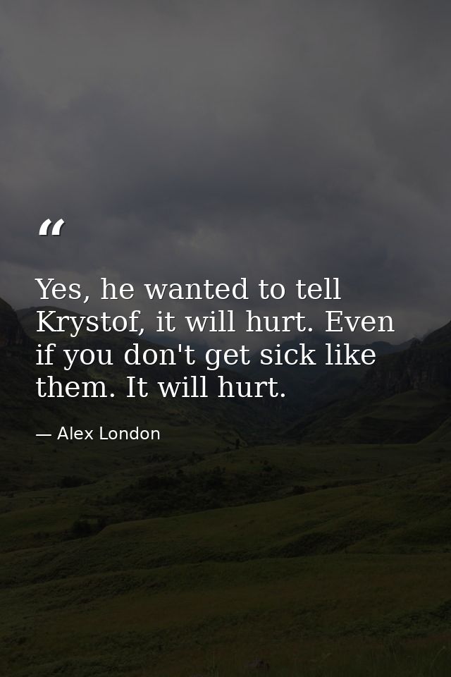 Yes, he wanted to tell Krystof, it will hurt. Even if you don't get sick like them. It will hurt. — Alex London