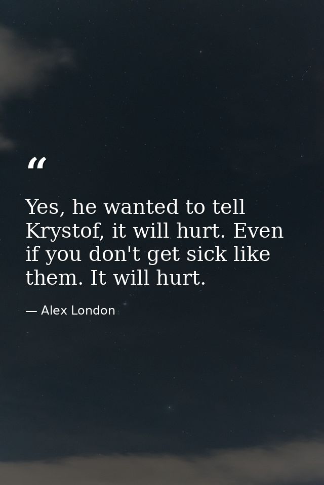 Yes, he wanted to tell Krystof, it will hurt. Even if you don't get sick like them. It will hurt. — Alex London