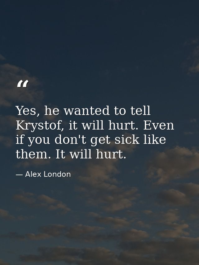 Yes, he wanted to tell Krystof, it will hurt. Even if you don't get sick like them. It will hurt. — Alex London