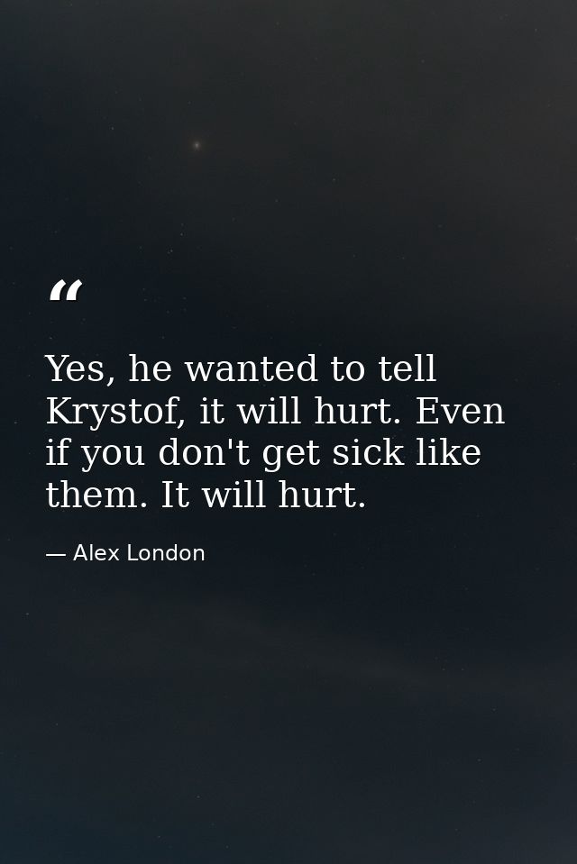 Yes, he wanted to tell Krystof, it will hurt. Even if you don't get sick like them. It will hurt. — Alex London
