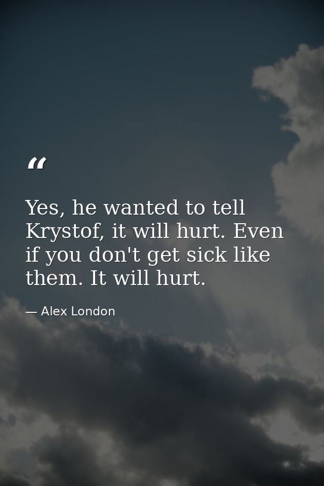 Yes, he wanted to tell Krystof, it will hurt. Even if you don't get sick like them. It will hurt. — Alex London