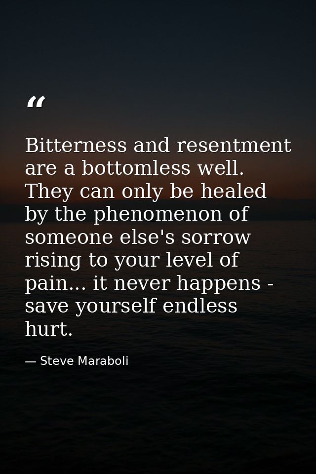 Bitterness and resentment are a bottomless well. They can only be healed by the phenomenon of someone else's sorrow risi — Steve Maraboli