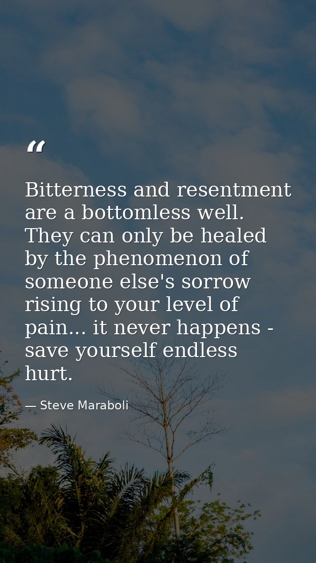 Bitterness and resentment are a bottomless well. They can only be healed by the phenomenon of someone else's sorrow risi — Steve Maraboli