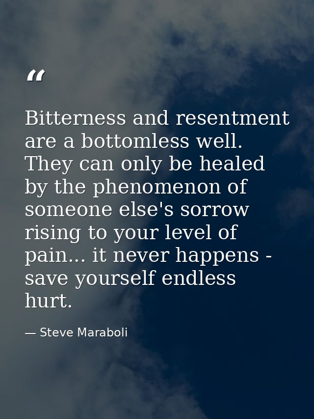 Bitterness and resentment are a bottomless well. They can only be healed by the phenomenon of someone else's sorrow risi — Steve Maraboli