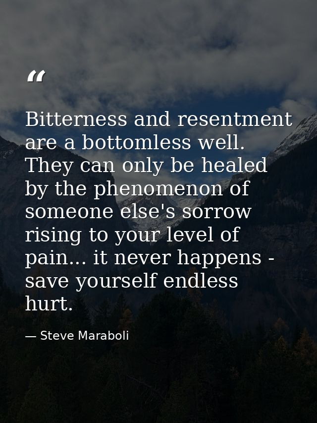 Bitterness and resentment are a bottomless well. They can only be healed by the phenomenon of someone else's sorrow risi — Steve Maraboli