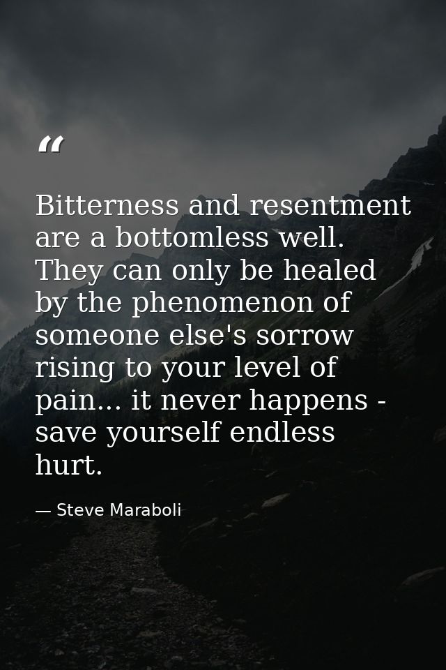 Bitterness and resentment are a bottomless well. They can only be healed by the phenomenon of someone else's sorrow risi — Steve Maraboli