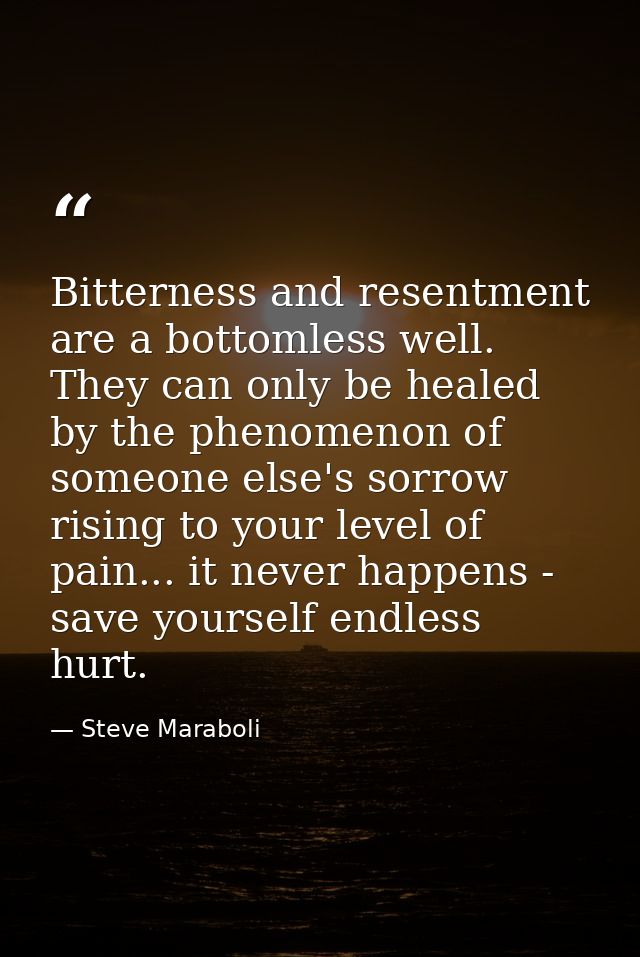 Bitterness and resentment are a bottomless well. They can only be healed by the phenomenon of someone else's sorrow risi — Steve Maraboli