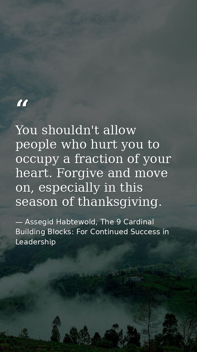 You shouldn't allow people who hurt you to occupy a fraction of your heart. Forgive and move on, especially in this seas — Assegid Habtewold, The 9 Cardinal Building Blocks: For Continued Success in Leadership