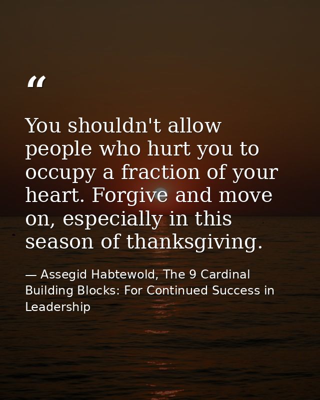 You shouldn't allow people who hurt you to occupy a fraction of your heart. Forgive and move on, especially in this seas — Assegid Habtewold, The 9 Cardinal Building Blocks: For Continued Success in Leadership
