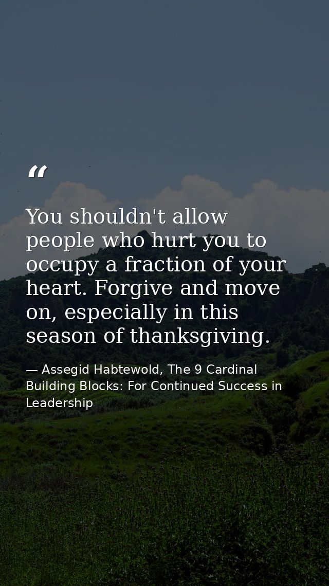 You shouldn't allow people who hurt you to occupy a fraction of your heart. Forgive and move on, especially in this seas — Assegid Habtewold, The 9 Cardinal Building Blocks: For Continued Success in Leadership