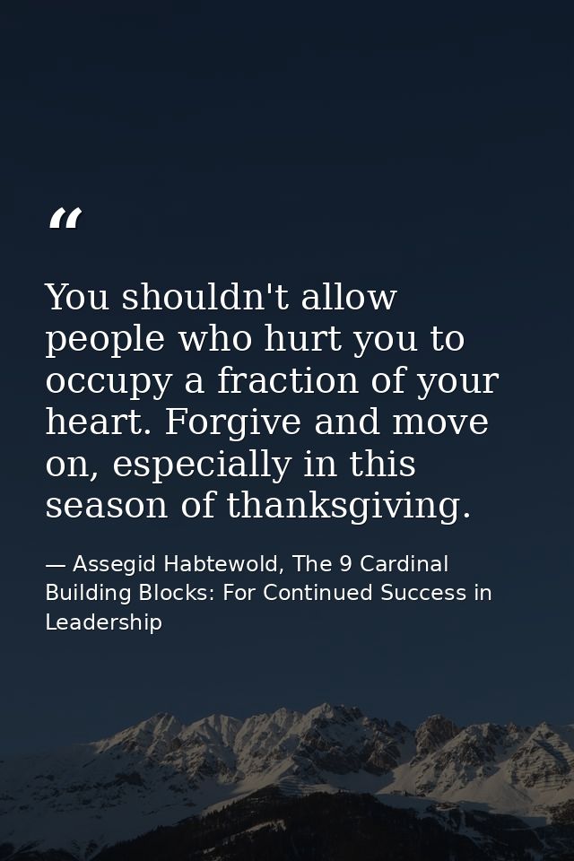 You shouldn't allow people who hurt you to occupy a fraction of your heart. Forgive and move on, especially in this seas — Assegid Habtewold, The 9 Cardinal Building Blocks: For Continued Success in Leadership