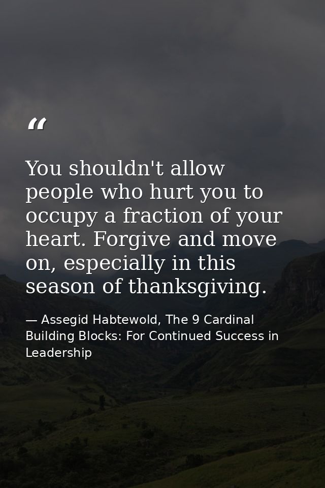 You shouldn't allow people who hurt you to occupy a fraction of your heart. Forgive and move on, especially in this seas — Assegid Habtewold, The 9 Cardinal Building Blocks: For Continued Success in Leadership