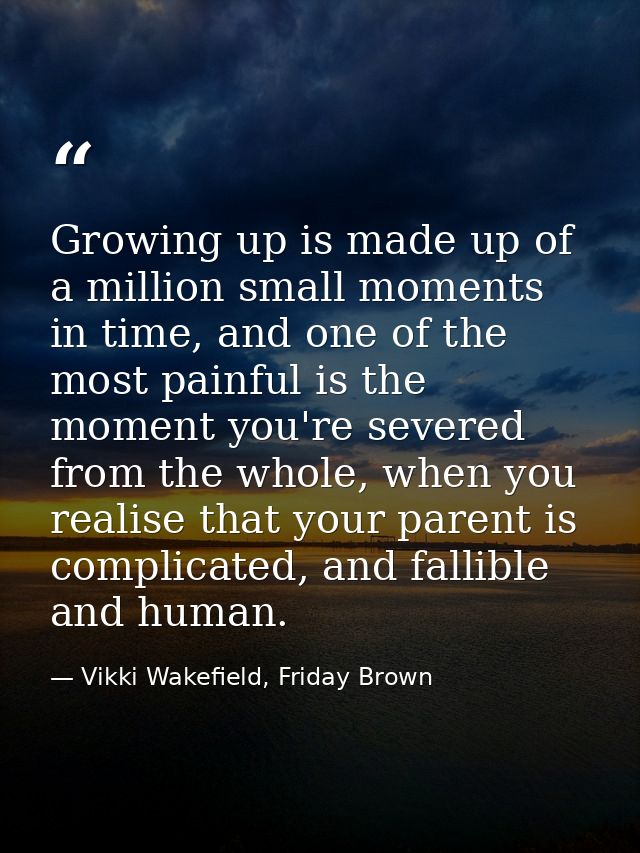 Growing up is made up of a million small moments in time, and one of the most painful is the moment you're severed from  — Vikki Wakefield, Friday Brown