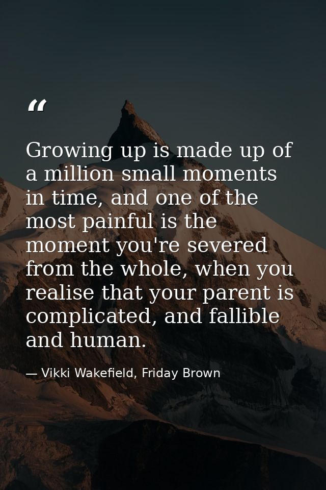 Growing up is made up of a million small moments in time, and one of the most painful is the moment you're severed from  — Vikki Wakefield, Friday Brown
