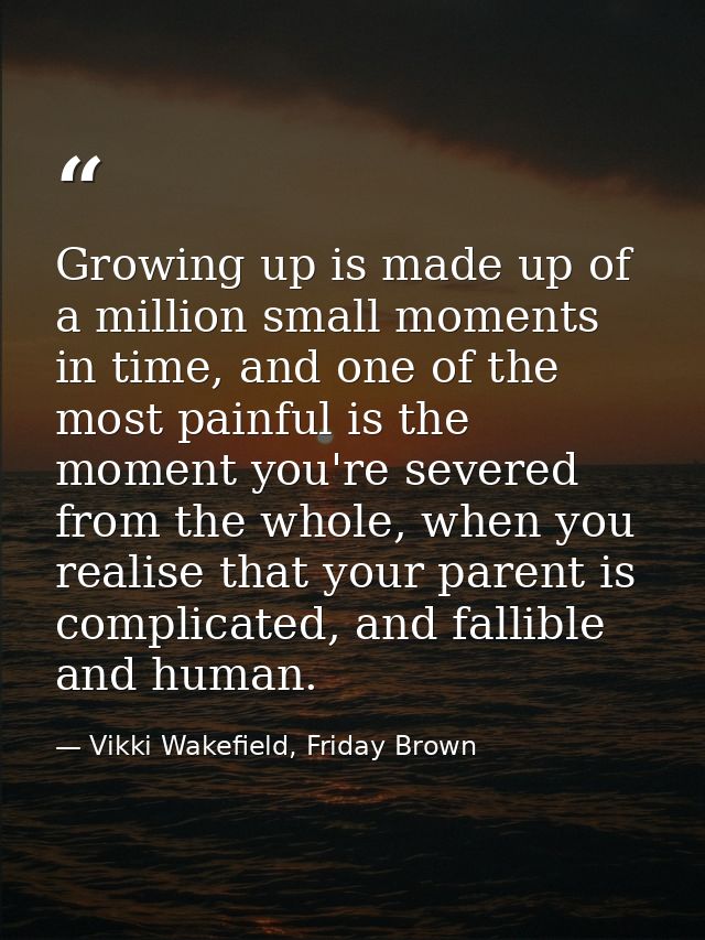 Growing up is made up of a million small moments in time, and one of the most painful is the moment you're severed from  — Vikki Wakefield, Friday Brown
