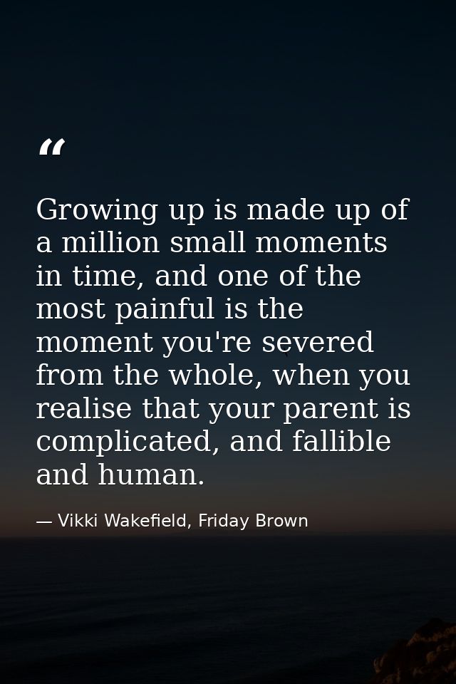 Growing up is made up of a million small moments in time, and one of the most painful is the moment you're severed from  — Vikki Wakefield, Friday Brown