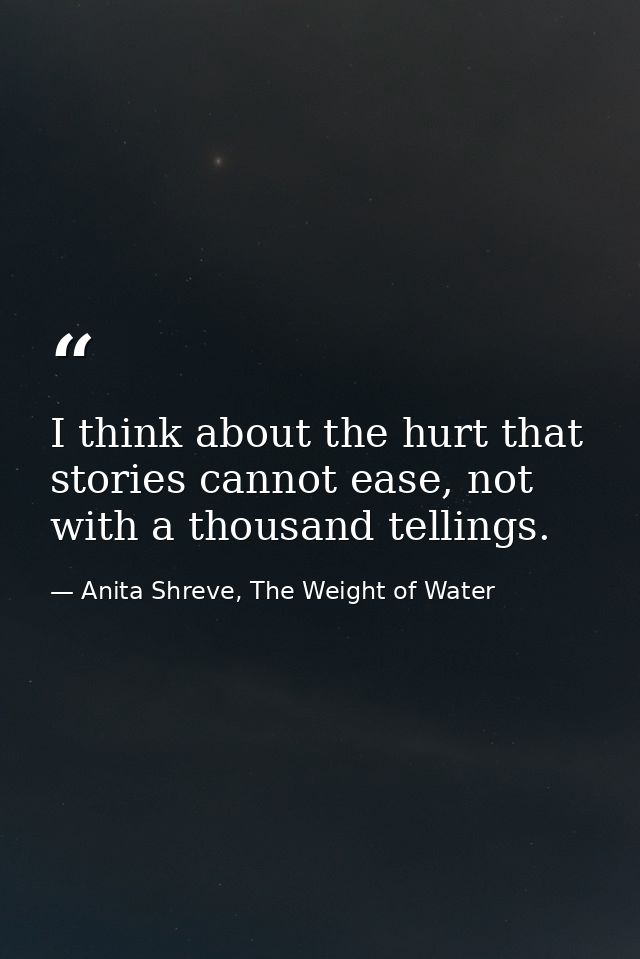 I think about the hurt that stories cannot ease, not with a thousand tellings. — Anita Shreve, The Weight of Water