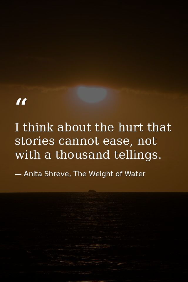 I think about the hurt that stories cannot ease, not with a thousand tellings. — Anita Shreve, The Weight of Water