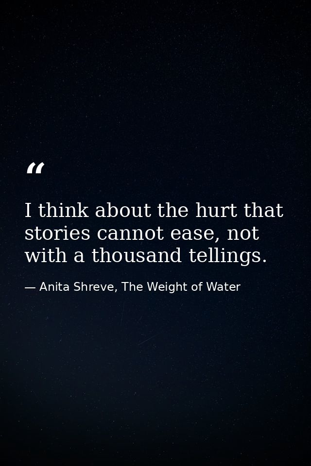 I think about the hurt that stories cannot ease, not with a thousand tellings. — Anita Shreve, The Weight of Water