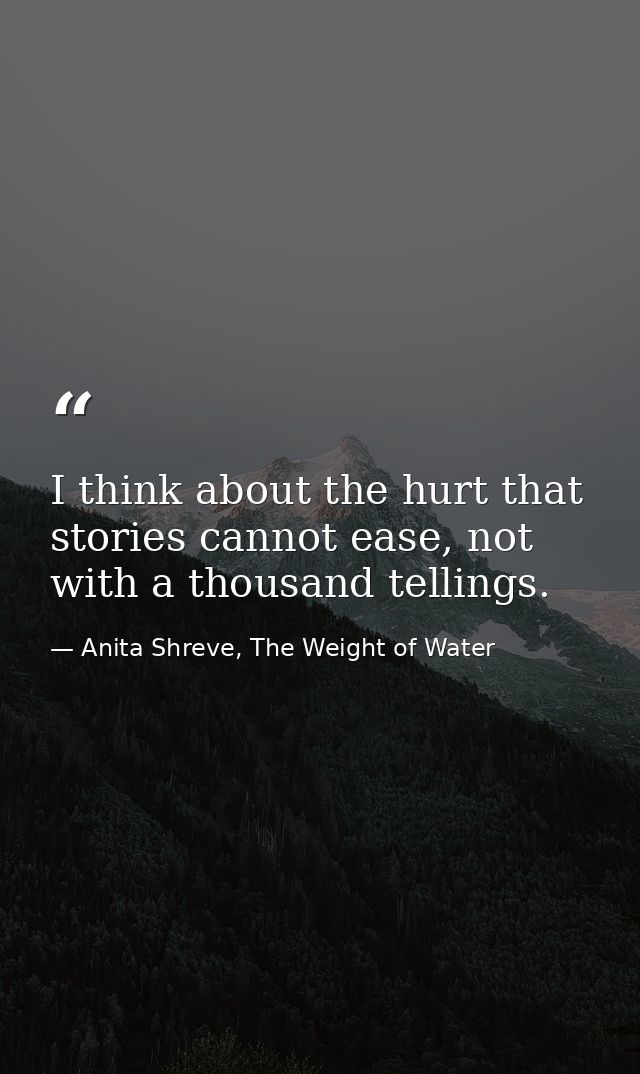 I think about the hurt that stories cannot ease, not with a thousand tellings. — Anita Shreve, The Weight of Water