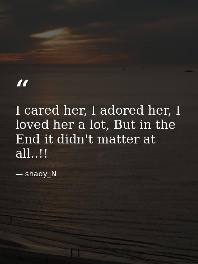 I cared her, I adored her, I loved her a lot, But in the End it didn't matter at all..!! — shady_N