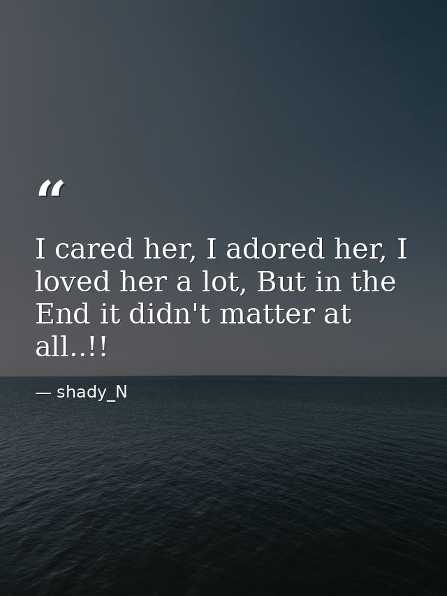 I cared her, I adored her, I loved her a lot, But in the End it didn't matter at all..!! — shady_N