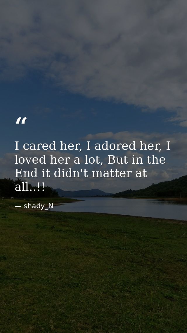I cared her, I adored her, I loved her a lot, But in the End it didn't matter at all..!! — shady_N