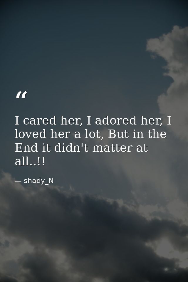 I cared her, I adored her, I loved her a lot, But in the End it didn't matter at all..!! — shady_N