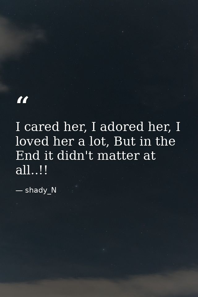 I cared her, I adored her, I loved her a lot, But in the End it didn't matter at all..!! — shady_N