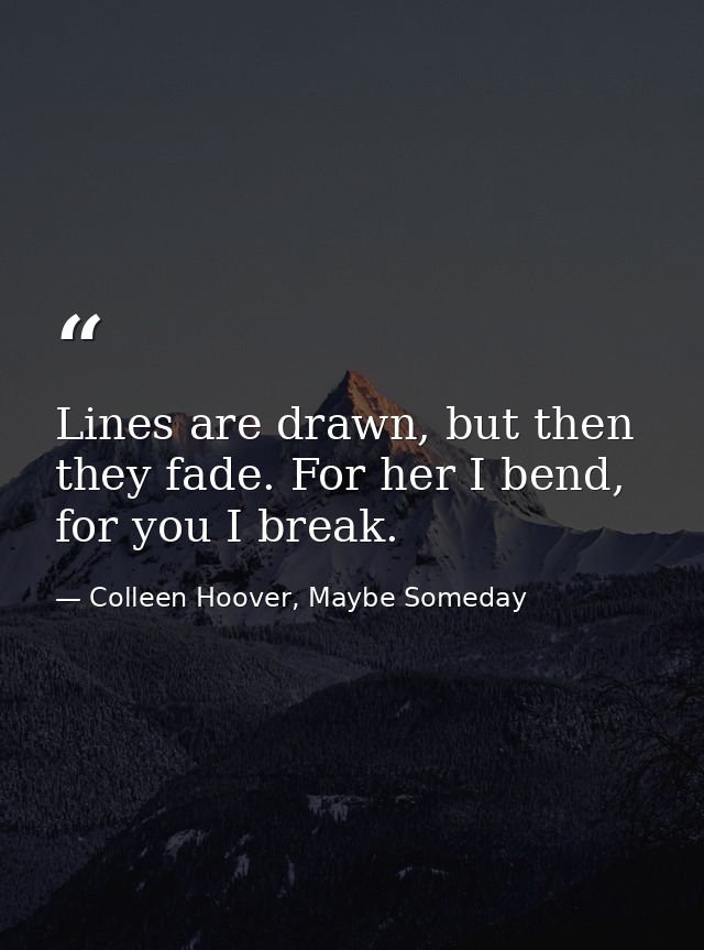 Lines are drawn, but then they fade. For her I bend, for you I break. — Colleen Hoover, Maybe Someday