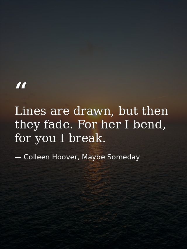Lines are drawn, but then they fade. For her I bend, for you I break. — Colleen Hoover, Maybe Someday