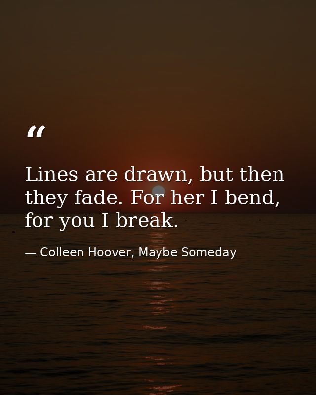 Lines are drawn, but then they fade. For her I bend, for you I break. — Colleen Hoover, Maybe Someday