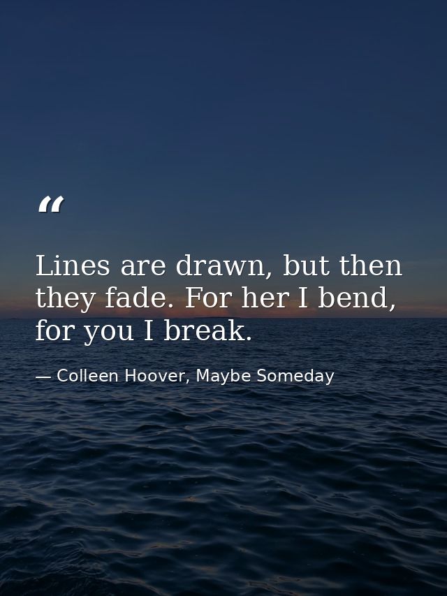 Lines are drawn, but then they fade. For her I bend, for you I break. — Colleen Hoover, Maybe Someday