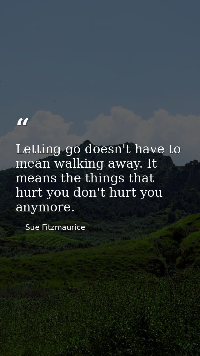 Letting go doesn't have to mean walking away. It means the things that hurt you don't hurt you anymore. — Sue Fitzmaurice