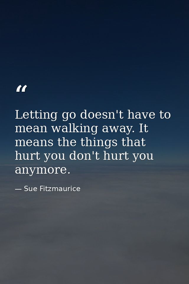 Letting go doesn't have to mean walking away. It means the things that hurt you don't hurt you anymore. — Sue Fitzmaurice