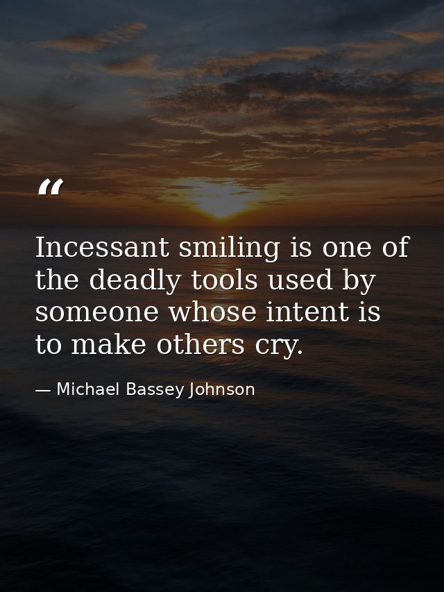 Incessant smiling is one of the deadly tools used by someone whose intent is to make others cry. — Michael Bassey Johnson