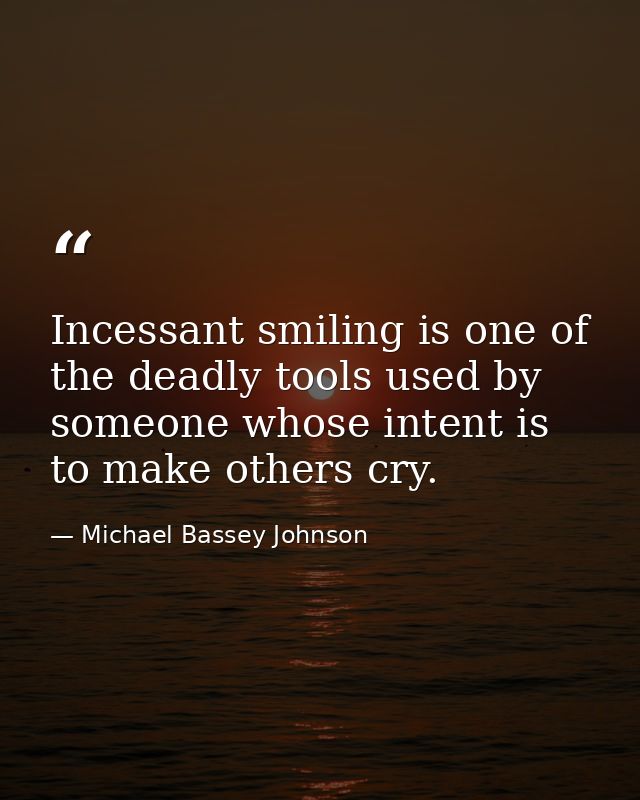 Incessant smiling is one of the deadly tools used by someone whose intent is to make others cry. — Michael Bassey Johnson
